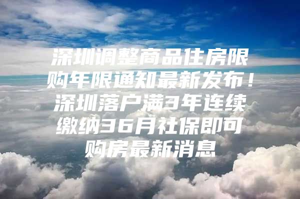 深圳调整商品住房限购年限通知最新发布！深圳落户满3年连续缴纳36月社保即可购房最新消息