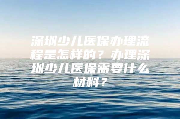 深圳少儿医保办理流程是怎样的？办理深圳少儿医保需要什么材料？