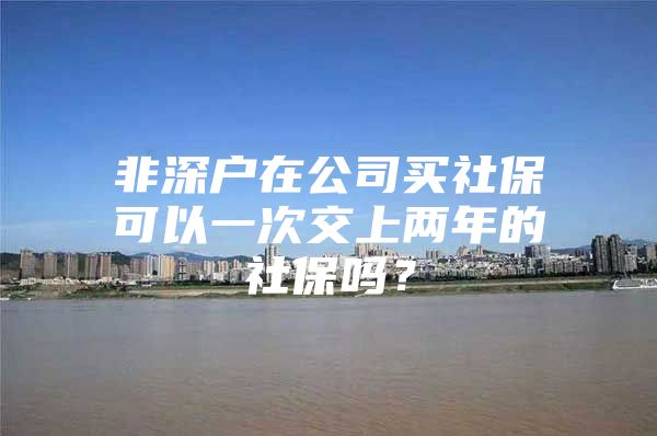 非深户在公司买社保可以一次交上两年的社保吗？