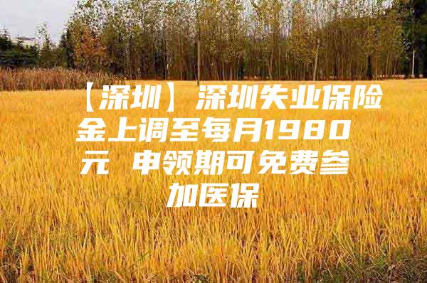 【深圳】深圳失业保险金上调至每月1980元 申领期可免费参加医保