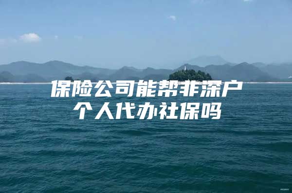 保险公司能帮非深户个人代办社保吗