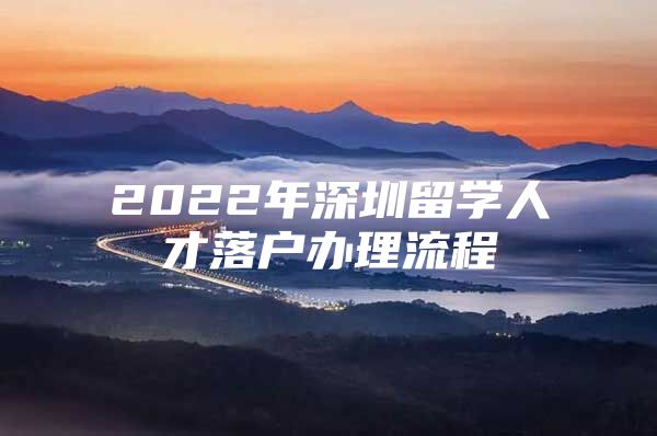 2022年深圳留学人才落户办理流程