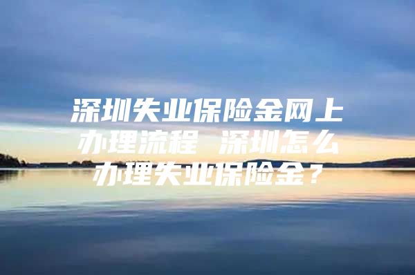 深圳失业保险金网上办理流程 深圳怎么办理失业保险金？