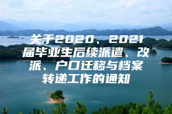 关于2020、2021届毕业生后续派遣、改派、户口迁移与档案转递工作的通知