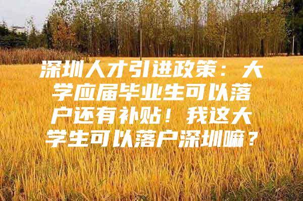 深圳人才引进政策：大学应届毕业生可以落户还有补贴！我这大学生可以落户深圳嘛？