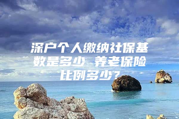 深户个人缴纳社保基数是多少 养老保险比例多少？