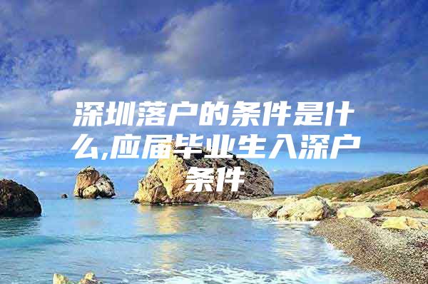 深圳落户的条件是什么,应届毕业生入深户条件