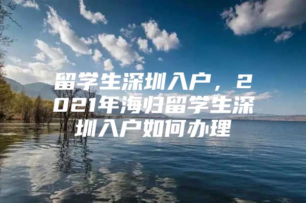 留学生深圳入户，2021年海归留学生深圳入户如何办理