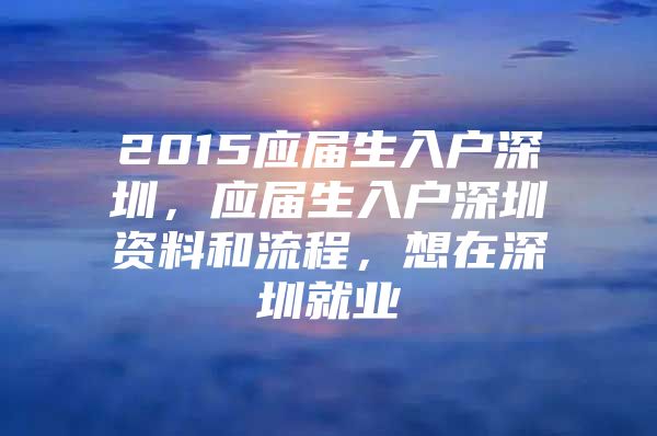 2015应届生入户深圳，应届生入户深圳资料和流程，想在深圳就业