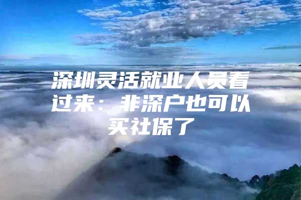 深圳灵活就业人员看过来：非深户也可以买社保了