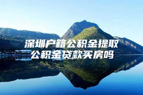 深圳户籍公积金提取公积金贷款买房吗