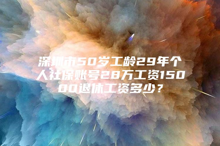 深圳市50岁工龄29年个人社保账号28万工资15000退休工资多少？