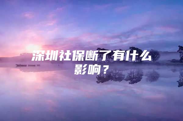 深圳社保断了有什么影响？