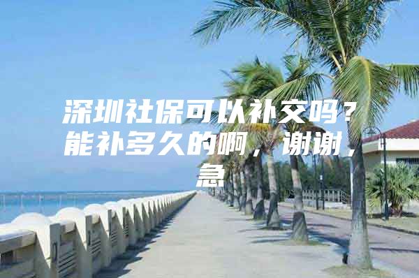 深圳社保可以补交吗？能补多久的啊，谢谢，急