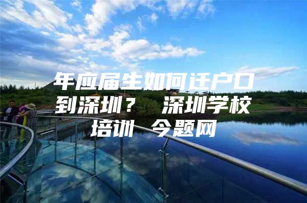 年应届生如何迁户口到深圳？ 深圳学校培训 今题网