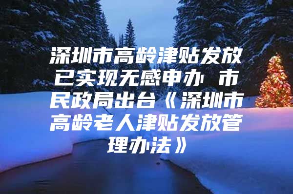 深圳市高龄津贴发放已实现无感申办 市民政局出台《深圳市高龄老人津贴发放管理办法》