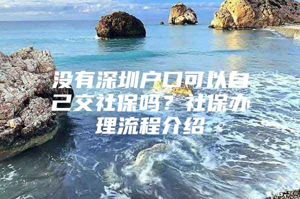 没有深圳户口可以自己交社保吗？社保办理流程介绍