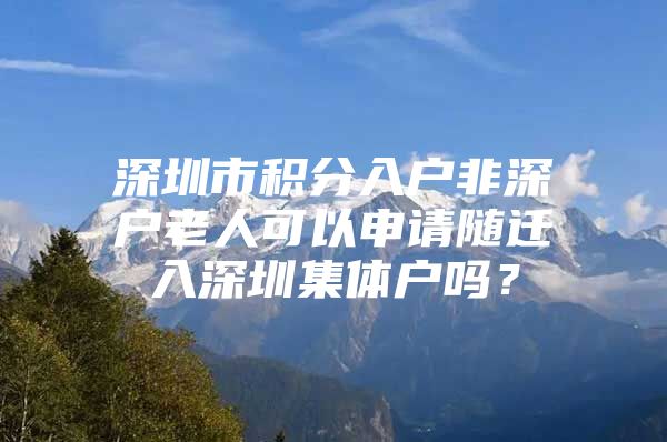 深圳市积分入户非深户老人可以申请随迁入深圳集体户吗？