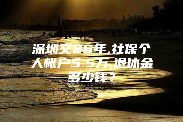 深圳交26年,社保个人帐户5.5万,退休金多少钱？