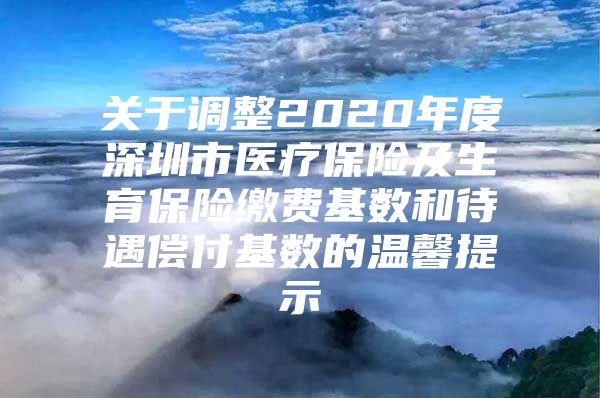 关于调整2020年度深圳市医疗保险及生育保险缴费基数和待遇偿付基数的温馨提示