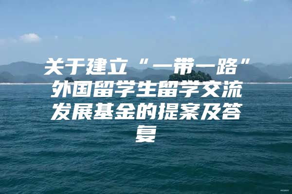 关于建立“一带一路”外国留学生留学交流发展基金的提案及答复