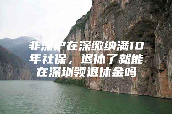 非深户在深缴纳满10年社保，退休了就能在深圳领退休金吗