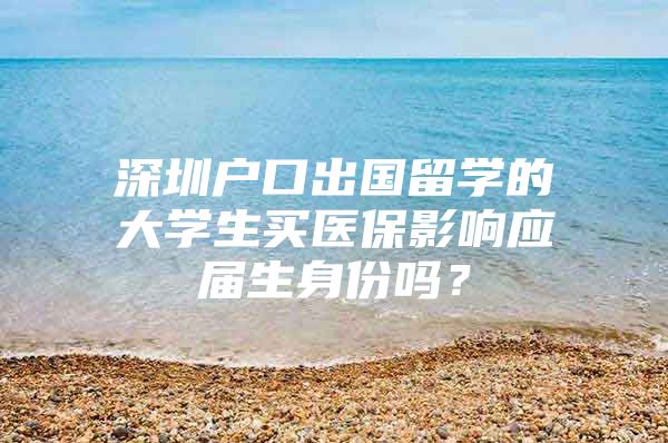 深圳户口出国留学的大学生买医保影响应届生身份吗？