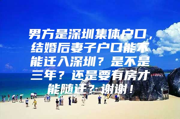 男方是深圳集体户口，结婚后妻子户口能不能迁入深圳？是不是三年？还是要有房才能随迁？谢谢！