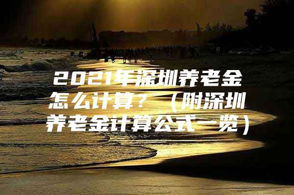 2021年深圳养老金怎么计算？（附深圳养老金计算公式一览）