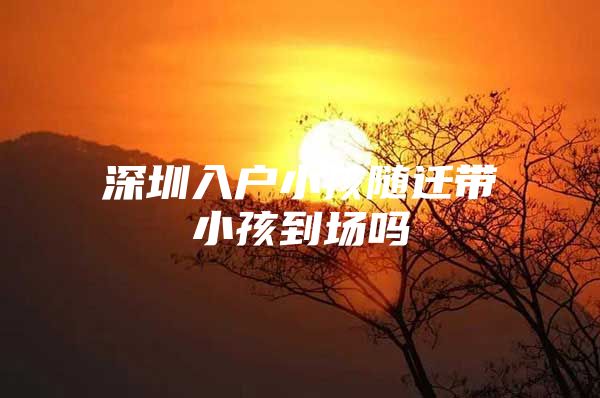 深圳入户小孩随迁带小孩到场吗