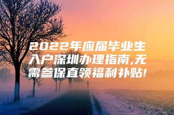 2022年应届毕业生入户深圳办理指南,无需参保直领福利补贴!