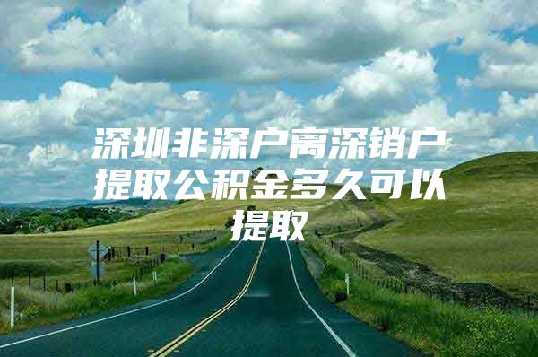 深圳非深户离深销户提取公积金多久可以提取