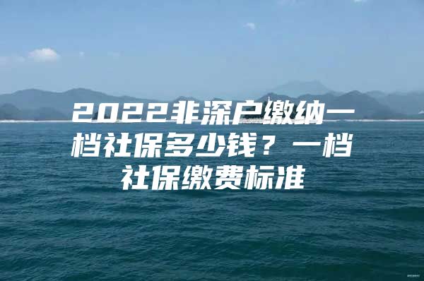 2022非深户缴纳一档社保多少钱？一档社保缴费标准