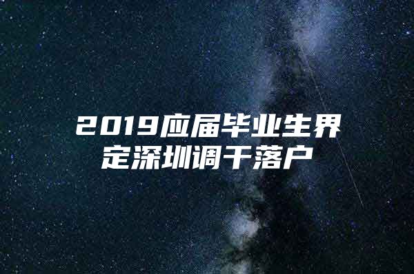 2019应届毕业生界定深圳调干落户