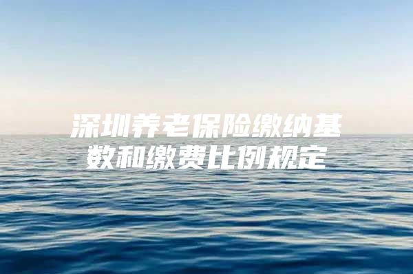 深圳养老保险缴纳基数和缴费比例规定