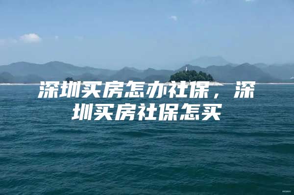 深圳买房怎办社保，深圳买房社保怎买