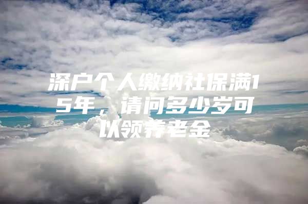 深户个人缴纳社保满15年，请问多少岁可以领养老金