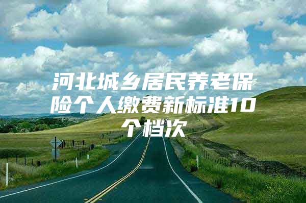 河北城乡居民养老保险个人缴费新标准10个档次