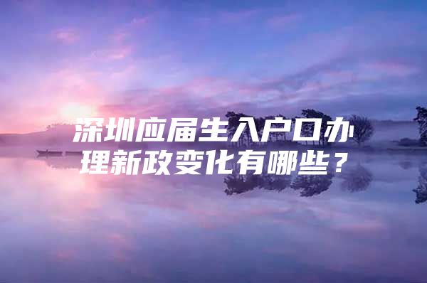 深圳应届生入户口办理新政变化有哪些？