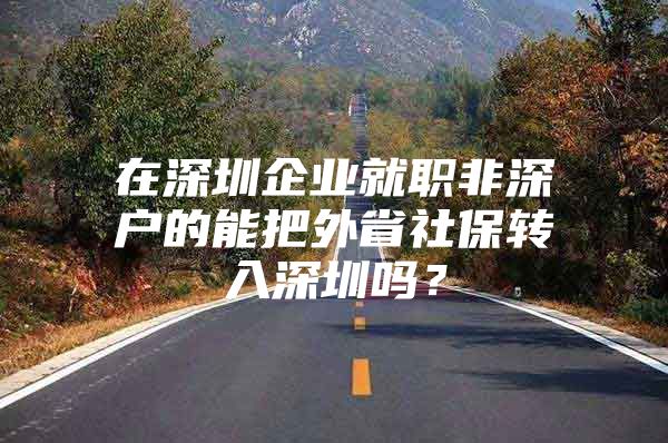 在深圳企业就职非深户的能把外省社保转入深圳吗？