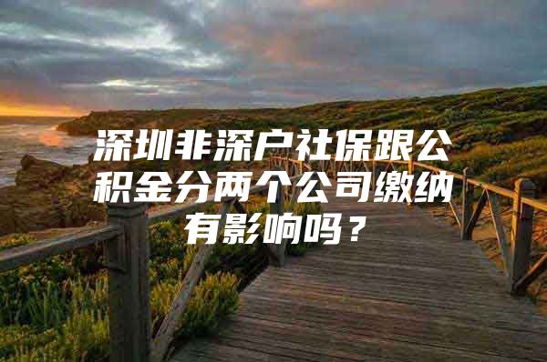 深圳非深户社保跟公积金分两个公司缴纳有影响吗？