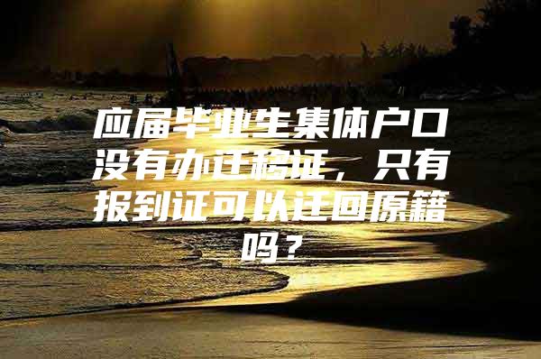 应届毕业生集体户口没有办迁移证，只有报到证可以迁回原籍吗？