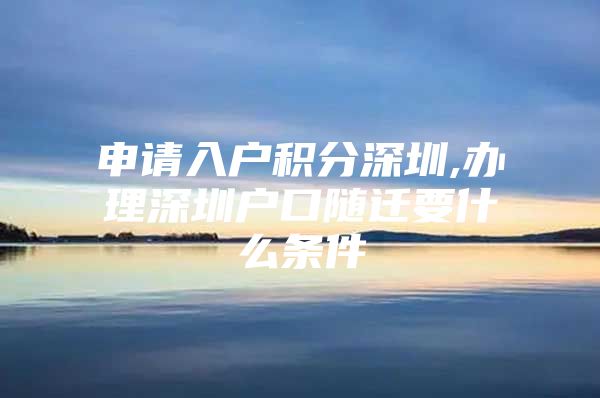 申请入户积分深圳,办理深圳户口随迁要什么条件