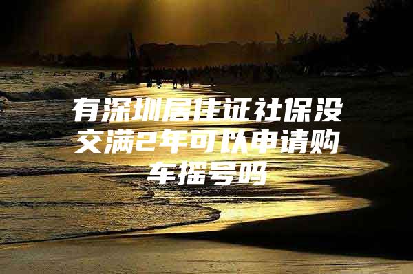 有深圳居住证社保没交满2年可以申请购车摇号吗