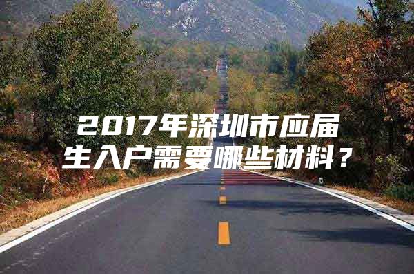 2017年深圳市应届生入户需要哪些材料？