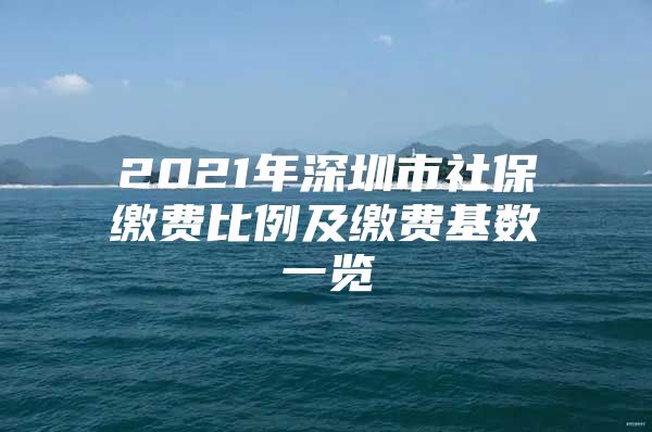 2021年深圳市社保缴费比例及缴费基数一览