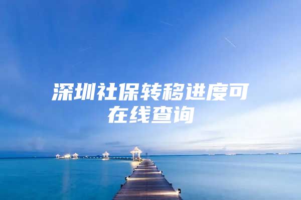 深圳社保转移进度可在线查询