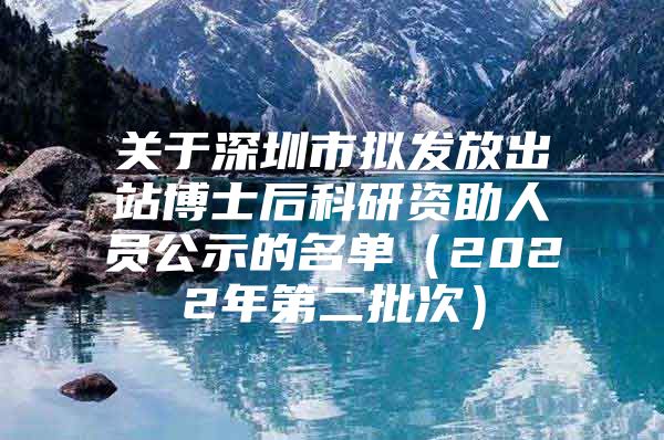 关于深圳市拟发放出站博士后科研资助人员公示的名单（2022年第二批次）