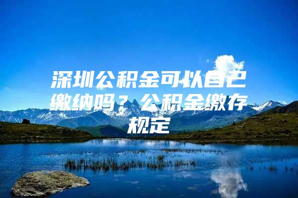 深圳公积金可以自己缴纳吗？公积金缴存规定