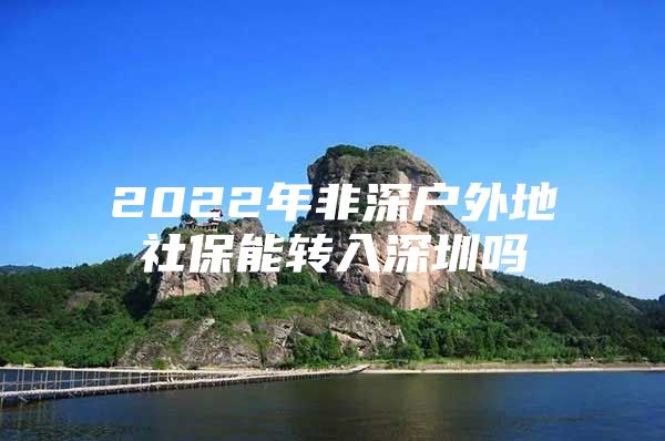 2022年非深户外地社保能转入深圳吗